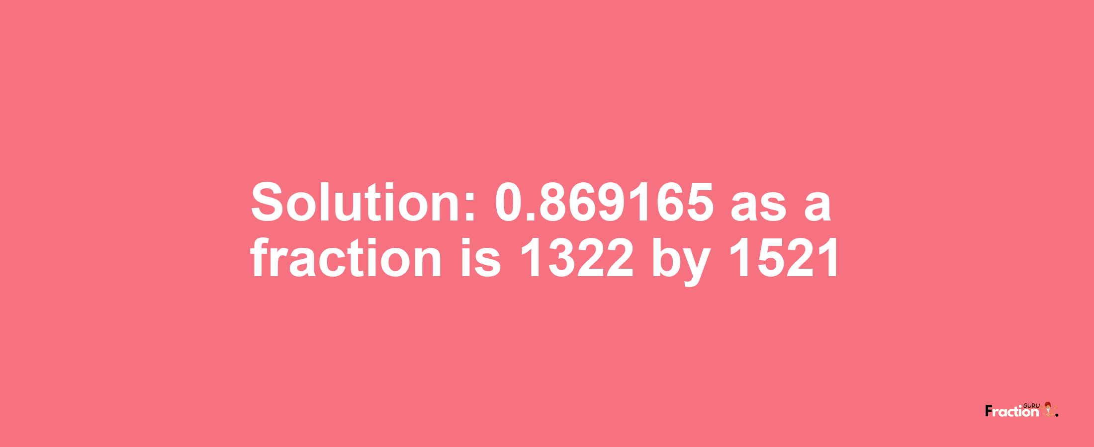 Solution:0.869165 as a fraction is 1322/1521